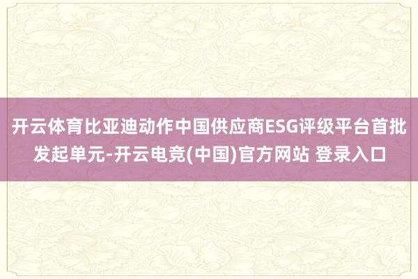 开云体育比亚迪动作中国供应商ESG评级平台首批发起单元-开云电竞(中国)官方网站 登录入口