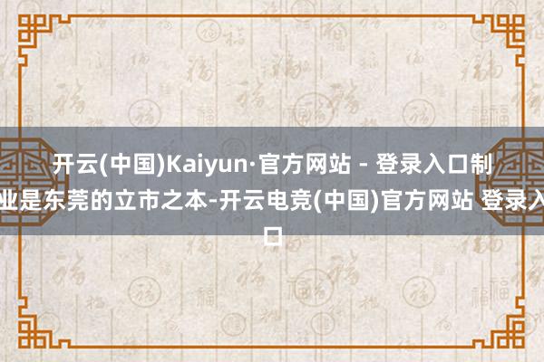 开云(中国)Kaiyun·官方网站 - 登录入口　　制造业是东莞的立市之本-开云电竞(中国)官方网站 登录入口