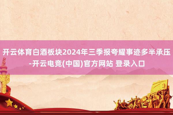 开云体育白酒板块2024年三季报夸耀事迹多半承压-开云电竞(中国)官方网站 登录入口
