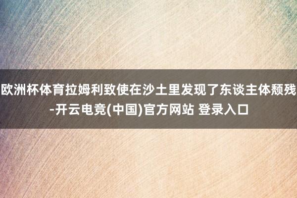 欧洲杯体育拉姆利致使在沙土里发现了东谈主体颓残-开云电竞(中国)官方网站 登录入口