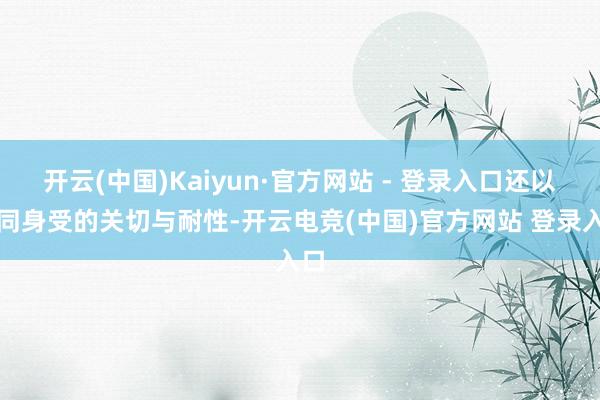 开云(中国)Kaiyun·官方网站 - 登录入口还以感同身受的关切与耐性-开云电竞(中国)官方网站 登录入口