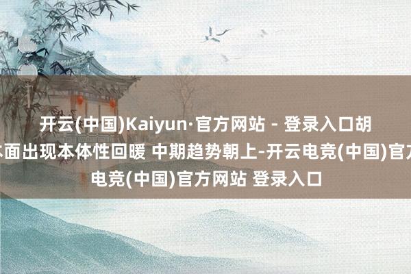 开云(中国)Kaiyun·官方网站 - 登录入口胡雨然：经济基本面出现本体性回暖 中期趋势朝上-开云电竞(中国)官方网站 登录入口