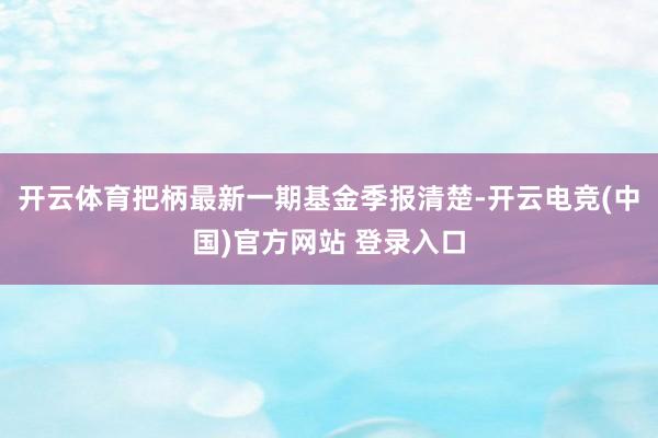 开云体育把柄最新一期基金季报清楚-开云电竞(中国)官方网站 登录入口
