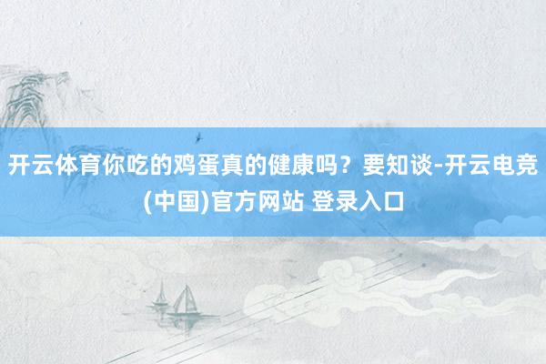 开云体育你吃的鸡蛋真的健康吗？要知谈-开云电竞(中国)官方网站 登录入口