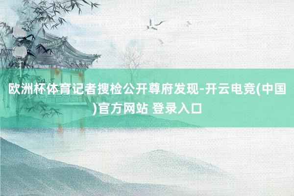 欧洲杯体育记者搜检公开尊府发现-开云电竞(中国)官方网站 登录入口