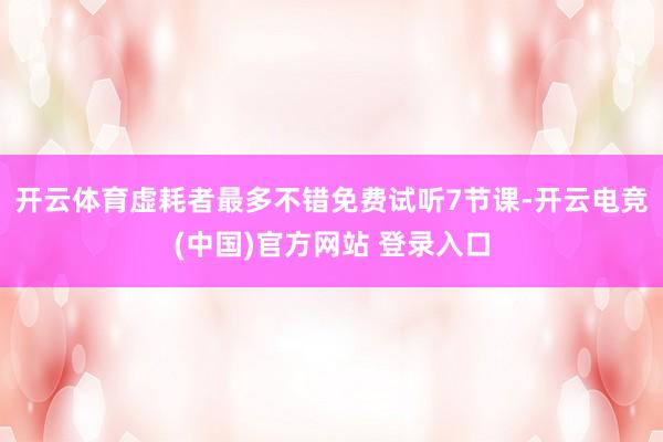 开云体育虚耗者最多不错免费试听7节课-开云电竞(中国)官方网站 登录入口