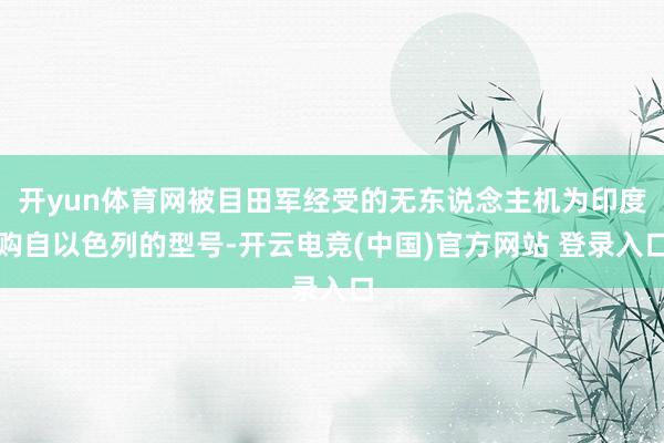 开yun体育网被目田军经受的无东说念主机为印度购自以色列的型号-开云电竞(中国)官方网站 登录入口