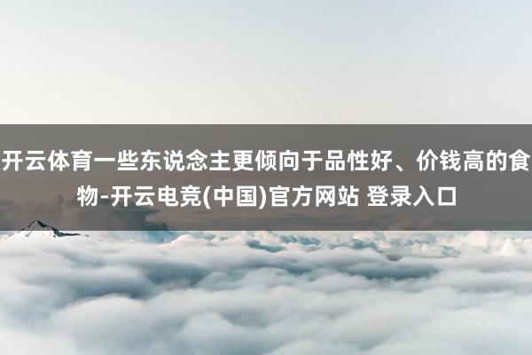 开云体育一些东说念主更倾向于品性好、价钱高的食物-开云电竞(中国)官方网站 登录入口