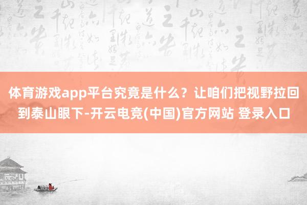 体育游戏app平台究竟是什么？让咱们把视野拉回到泰山眼下-开云电竞(中国)官方网站 登录入口