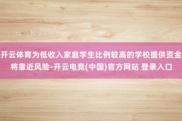 开云体育为低收入家庭学生比例较高的学校提供资金将靠近风险-开云电竞(中国)官方网站 登录入口