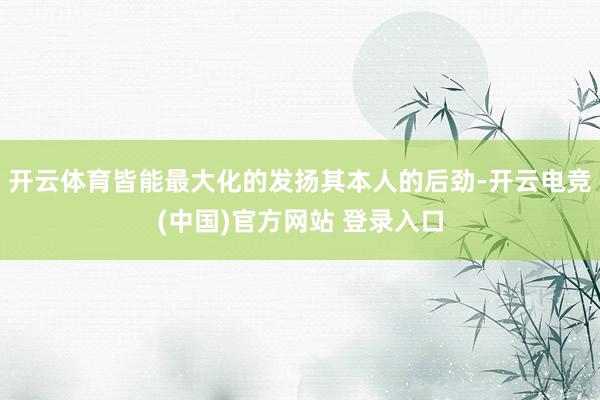 开云体育皆能最大化的发扬其本人的后劲-开云电竞(中国)官方网站 登录入口
