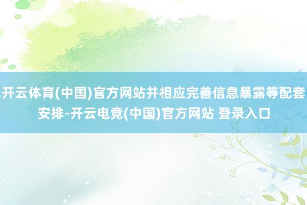 开云体育(中国)官方网站并相应完善信息暴露等配套安排-开云电竞(中国)官方网站 登录入口