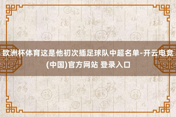 欧洲杯体育这是他初次插足球队中超名单-开云电竞(中国)官方网站 登录入口