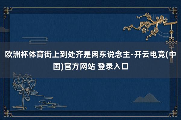 欧洲杯体育街上到处齐是闲东说念主-开云电竞(中国)官方网站 登录入口