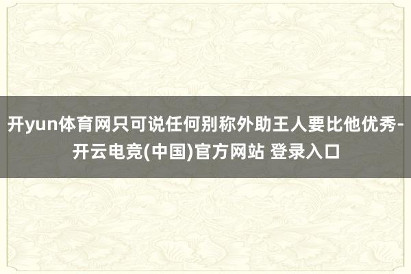 开yun体育网只可说任何别称外助王人要比他优秀-开云电竞(中国)官方网站 登录入口