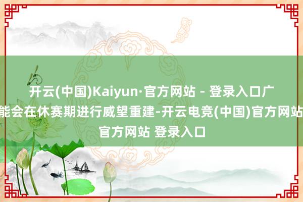 开云(中国)Kaiyun·官方网站 - 登录入口广东男篮可能会在休赛期进行威望重建-开云电竞(中国)官方网站 登录入口