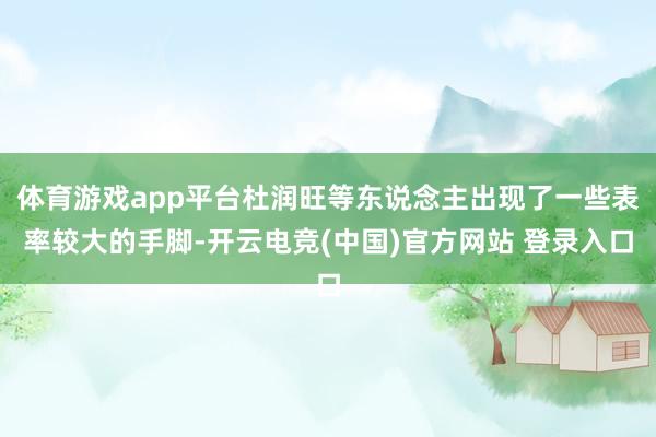 体育游戏app平台杜润旺等东说念主出现了一些表率较大的手脚-开云电竞(中国)官方网站 登录入口