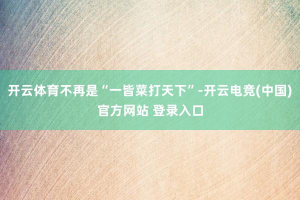 开云体育不再是“一皆菜打天下”-开云电竞(中国)官方网站 登录入口