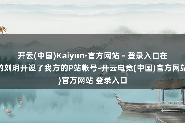 开云(中国)Kaiyun·官方网站 - 登录入口在英国留学的刘玥开设了我方的P站帐号-开云电竞(中国)官方网站 登录入口