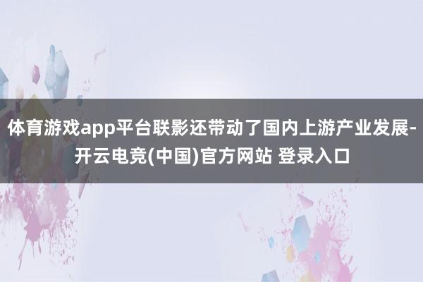 体育游戏app平台联影还带动了国内上游产业发展-开云电竞(中国)官方网站 登录入口