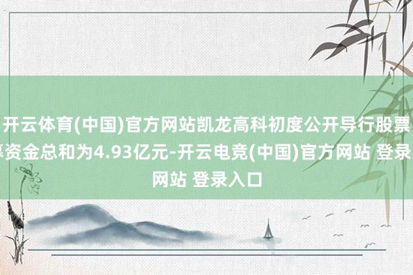 开云体育(中国)官方网站凯龙高科初度公开导行股票召募资金总和为4.93亿元-开云电竞(中国)官方网站 登录入口