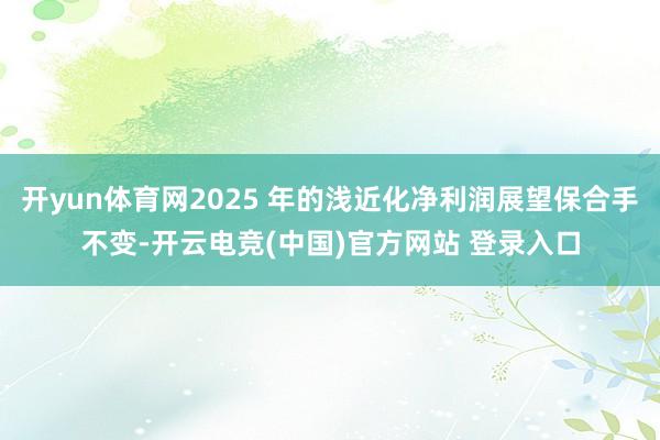 开yun体育网2025 年的浅近化净利润展望保合手不变-开云电竞(中国)官方网站 登录入口