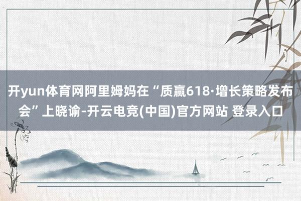 开yun体育网阿里姆妈在“质赢618·增长策略发布会”上晓谕-开云电竞(中国)官方网站 登录入口