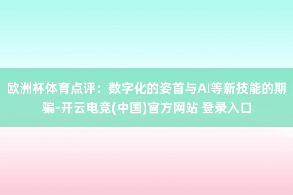 欧洲杯体育点评：数字化的姿首与AI等新技能的期骗-开云电竞(中国)官方网站 登录入口