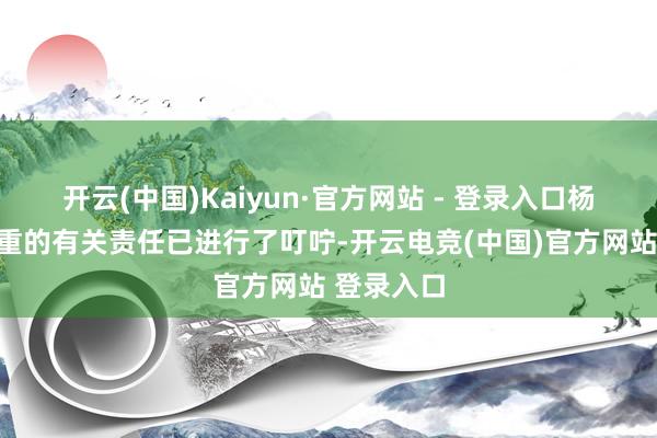 开云(中国)Kaiyun·官方网站 - 登录入口杨煜坤所郑重的有关责任已进行了叮咛-开云电竞(中国)官方网站 登录入口