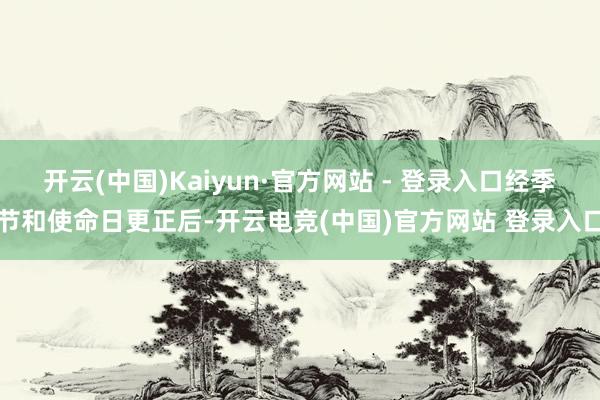 开云(中国)Kaiyun·官方网站 - 登录入口经季节和使命日更正后-开云电竞(中国)官方网站 登录入口