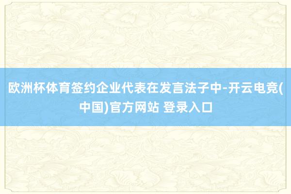 欧洲杯体育签约企业代表在发言法子中-开云电竞(中国)官方网站 登录入口