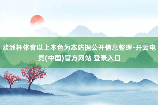 欧洲杯体育以上本色为本站据公开信息整理-开云电竞(中国)官方网站 登录入口