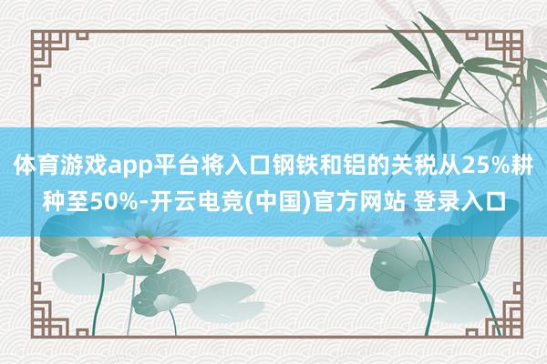 体育游戏app平台将入口钢铁和铝的关税从25%耕种至50%-开云电竞(中国)官方网站 登录入口