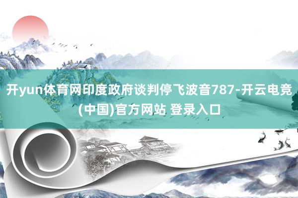 开yun体育网印度政府谈判停飞波音787-开云电竞(中国)官方网站 登录入口