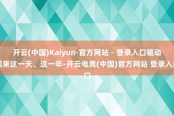 开云(中国)Kaiyun·官方网站 - 登录入口驱动回来这一天、这一年-开云电竞(中国)官方网站 登录入口