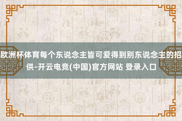 欧洲杯体育每个东说念主皆可爱得到别东说念主的招供-开云电竞(中国)官方网站 登录入口