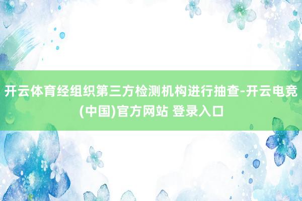 开云体育经组织第三方检测机构进行抽查-开云电竞(中国)官方网站 登录入口