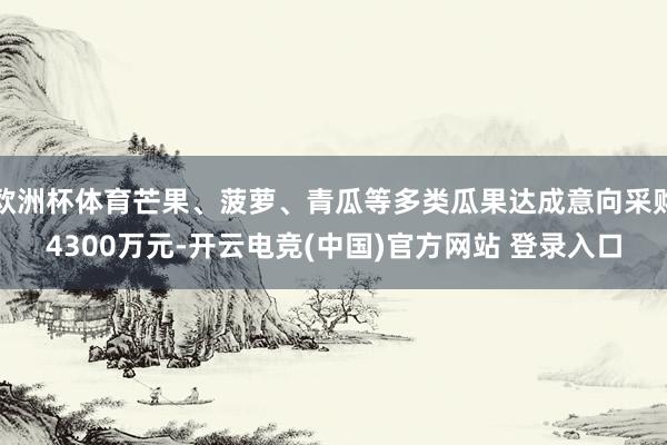 欧洲杯体育芒果、菠萝、青瓜等多类瓜果达成意向采购4300万元-开云电竞(中国)官方网站 登录入口