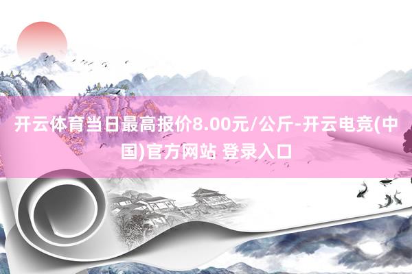 开云体育当日最高报价8.00元/公斤-开云电竞(中国)官方网站 登录入口