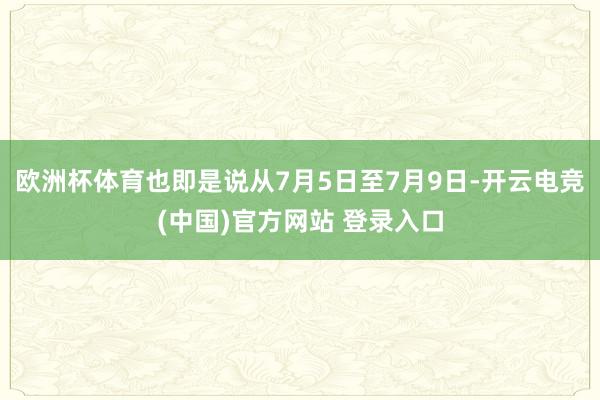 欧洲杯体育也即是说从7月5日至7月9日-开云电竞(中国)官方网站 登录入口
