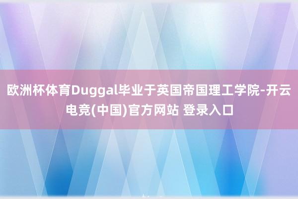欧洲杯体育Duggal毕业于英国帝国理工学院-开云电竞(中国)官方网站 登录入口
