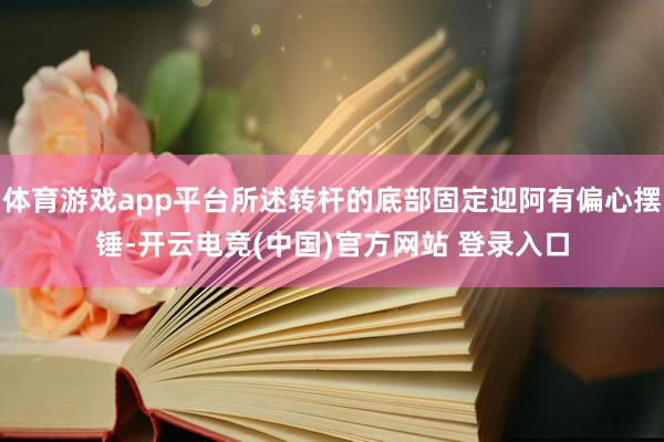 体育游戏app平台所述转杆的底部固定迎阿有偏心摆锤-开云电竞(中国)官方网站 登录入口