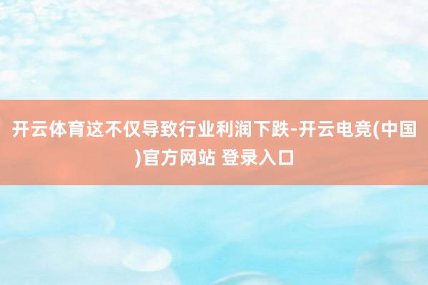 开云体育这不仅导致行业利润下跌-开云电竞(中国)官方网站 登录入口