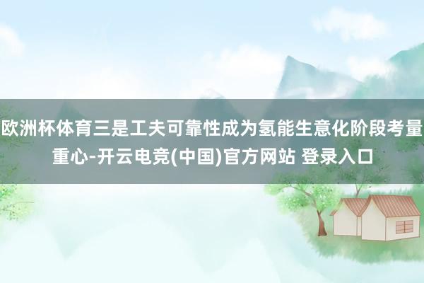 欧洲杯体育三是工夫可靠性成为氢能生意化阶段考量重心-开云电竞(中国)官方网站 登录入口