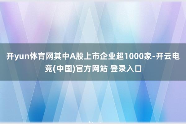开yun体育网其中A股上市企业超1000家-开云电竞(中国)官方网站 登录入口