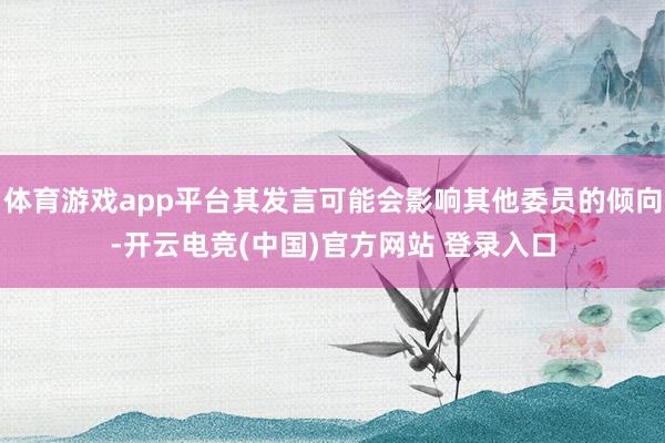 体育游戏app平台其发言可能会影响其他委员的倾向-开云电竞(中国)官方网站 登录入口