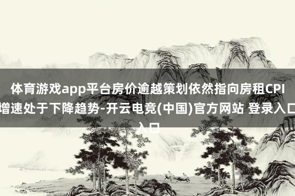 体育游戏app平台房价逾越策划依然指向房租CPI增速处于下降趋势-开云电竞(中国)官方网站 登录入口