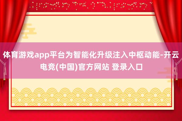 体育游戏app平台为智能化升级注入中枢动能-开云电竞(中国)官方网站 登录入口