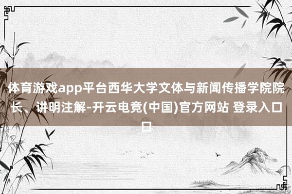 体育游戏app平台西华大学文体与新闻传播学院院长、讲明注解-开云电竞(中国)官方网站 登录入口