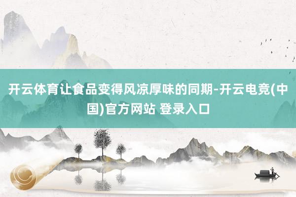 开云体育让食品变得风凉厚味的同期-开云电竞(中国)官方网站 登录入口